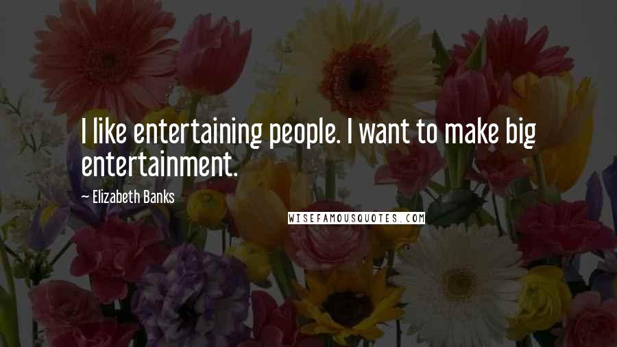Elizabeth Banks Quotes: I like entertaining people. I want to make big entertainment.