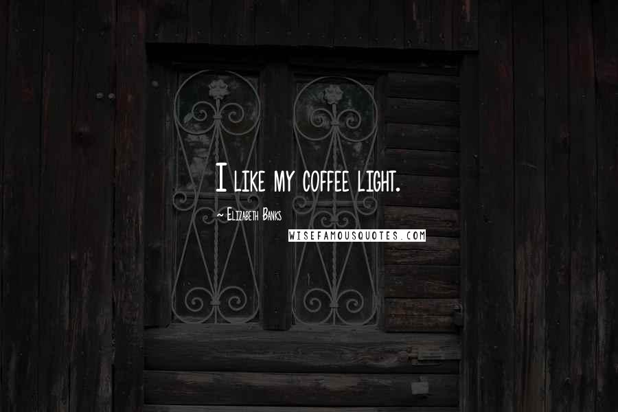 Elizabeth Banks Quotes: I like my coffee light.