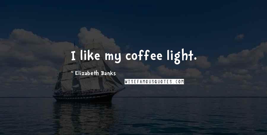 Elizabeth Banks Quotes: I like my coffee light.