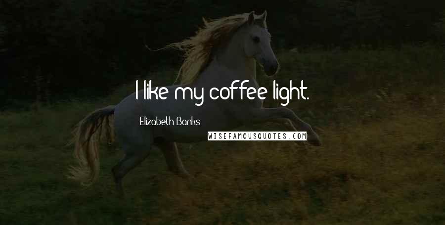 Elizabeth Banks Quotes: I like my coffee light.
