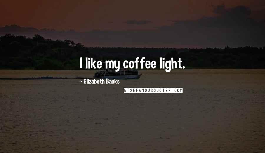 Elizabeth Banks Quotes: I like my coffee light.