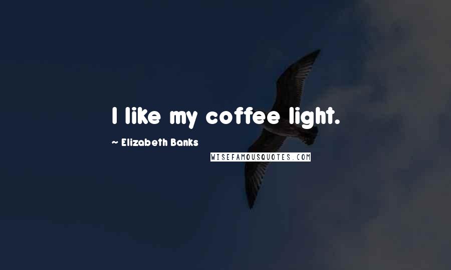Elizabeth Banks Quotes: I like my coffee light.