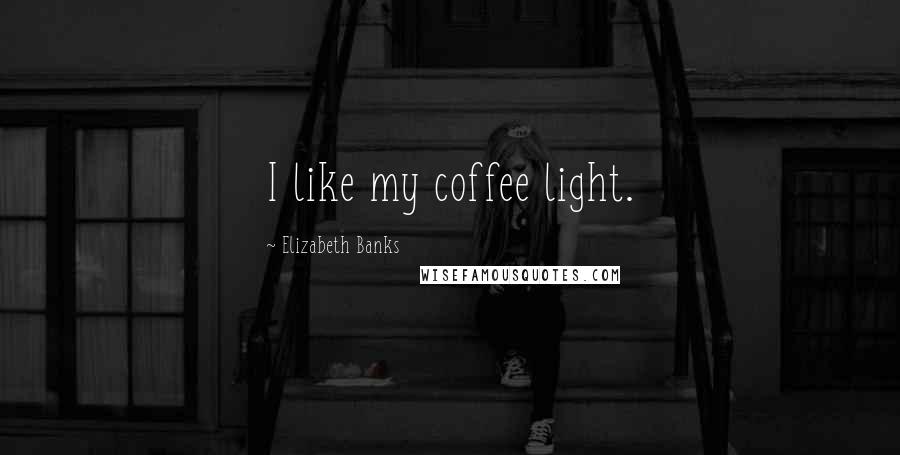 Elizabeth Banks Quotes: I like my coffee light.