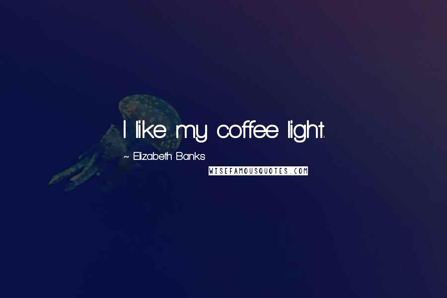 Elizabeth Banks Quotes: I like my coffee light.
