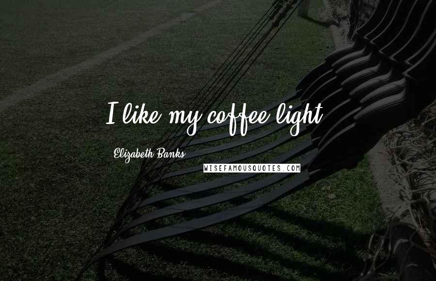 Elizabeth Banks Quotes: I like my coffee light.