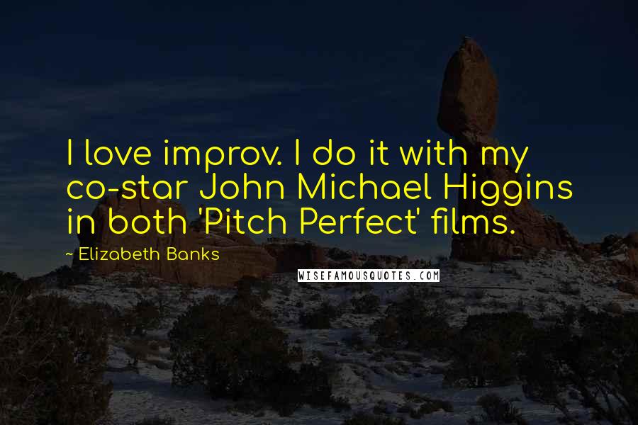 Elizabeth Banks Quotes: I love improv. I do it with my co-star John Michael Higgins in both 'Pitch Perfect' films.