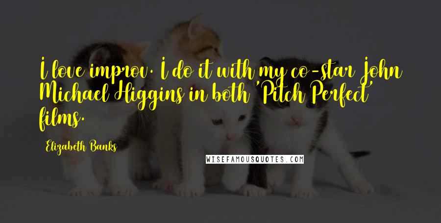 Elizabeth Banks Quotes: I love improv. I do it with my co-star John Michael Higgins in both 'Pitch Perfect' films.