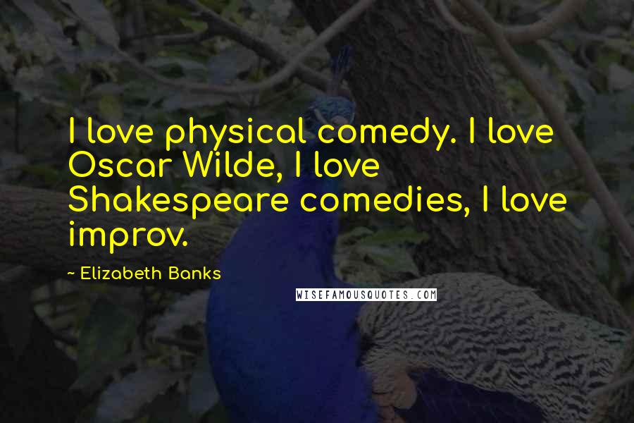 Elizabeth Banks Quotes: I love physical comedy. I love Oscar Wilde, I love Shakespeare comedies, I love improv.