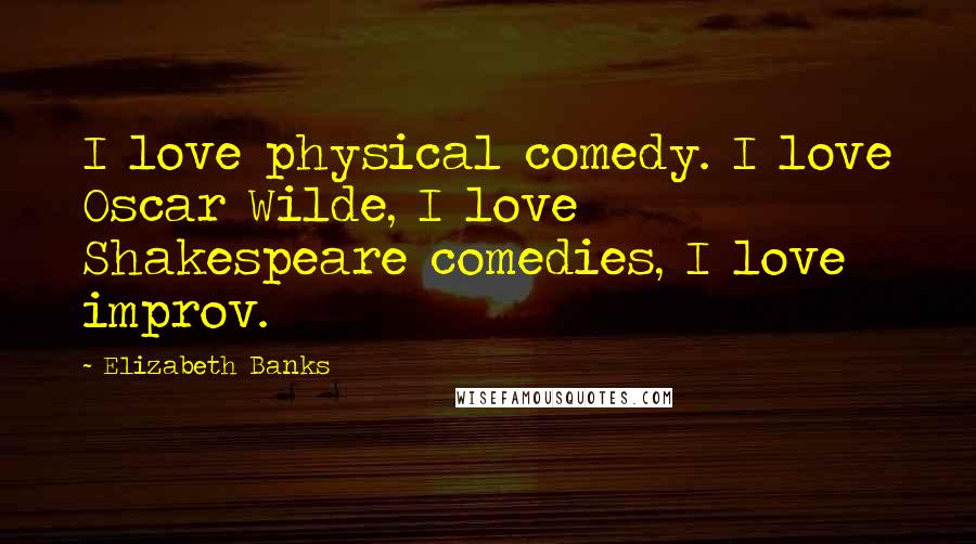 Elizabeth Banks Quotes: I love physical comedy. I love Oscar Wilde, I love Shakespeare comedies, I love improv.