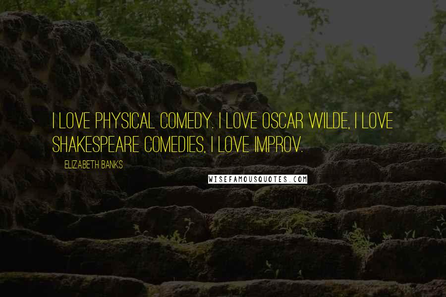 Elizabeth Banks Quotes: I love physical comedy. I love Oscar Wilde, I love Shakespeare comedies, I love improv.