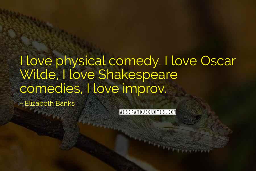 Elizabeth Banks Quotes: I love physical comedy. I love Oscar Wilde, I love Shakespeare comedies, I love improv.