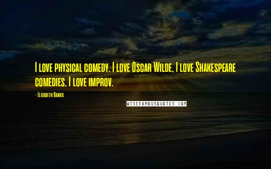 Elizabeth Banks Quotes: I love physical comedy. I love Oscar Wilde, I love Shakespeare comedies, I love improv.