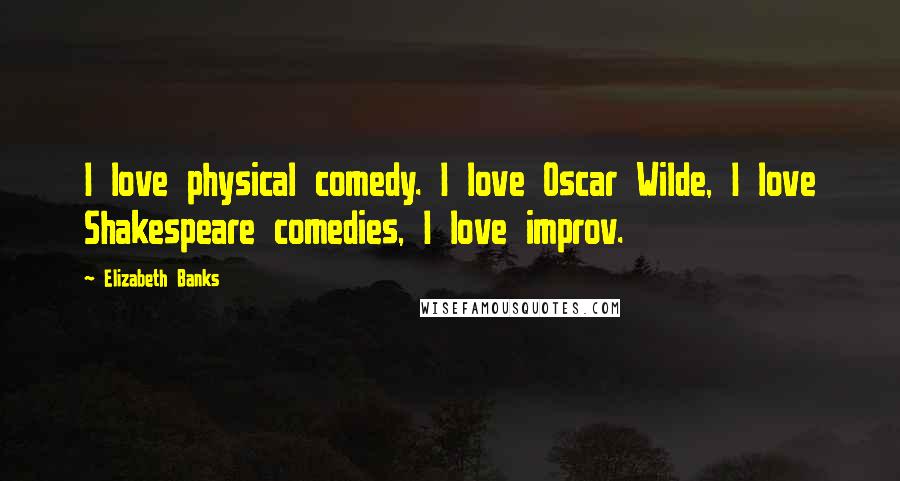 Elizabeth Banks Quotes: I love physical comedy. I love Oscar Wilde, I love Shakespeare comedies, I love improv.