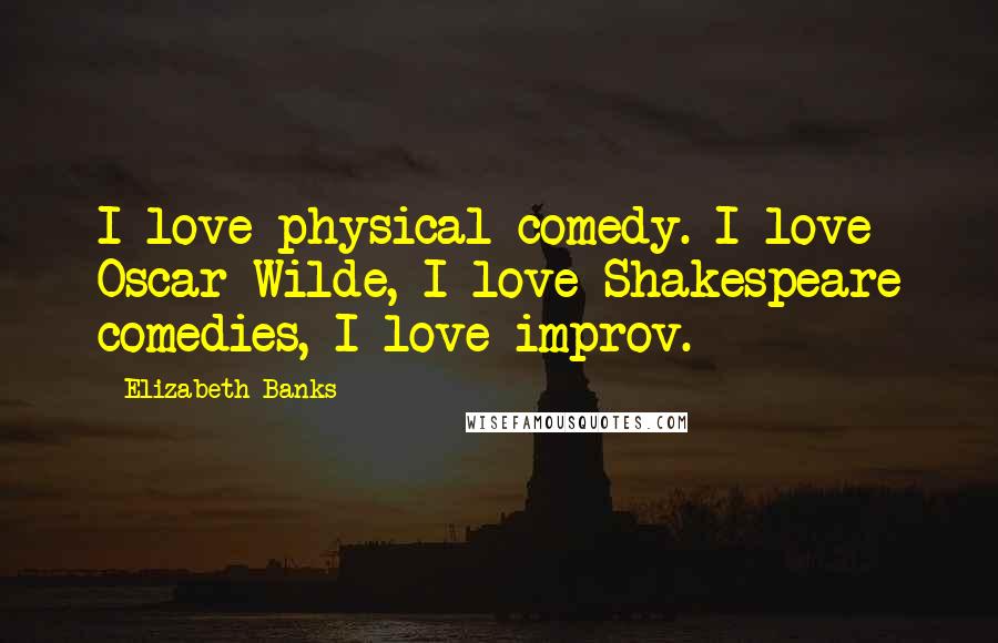 Elizabeth Banks Quotes: I love physical comedy. I love Oscar Wilde, I love Shakespeare comedies, I love improv.