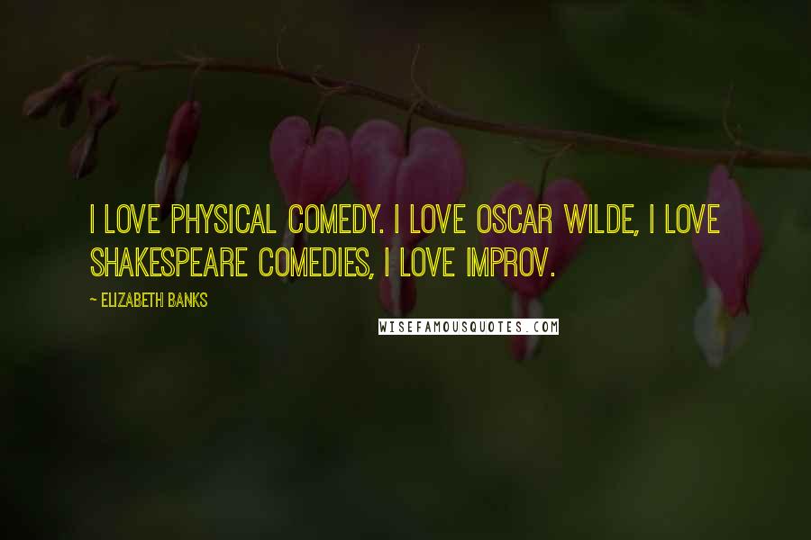 Elizabeth Banks Quotes: I love physical comedy. I love Oscar Wilde, I love Shakespeare comedies, I love improv.