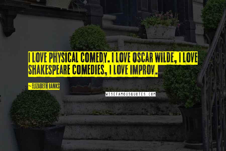 Elizabeth Banks Quotes: I love physical comedy. I love Oscar Wilde, I love Shakespeare comedies, I love improv.