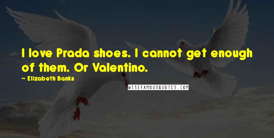 Elizabeth Banks Quotes: I love Prada shoes. I cannot get enough of them. Or Valentino.