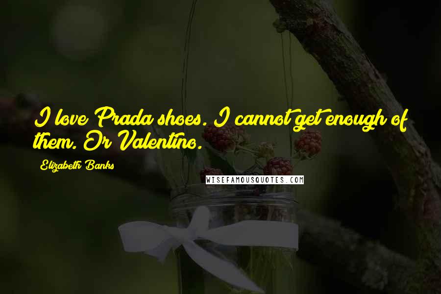Elizabeth Banks Quotes: I love Prada shoes. I cannot get enough of them. Or Valentino.