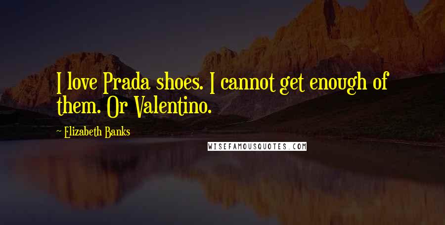 Elizabeth Banks Quotes: I love Prada shoes. I cannot get enough of them. Or Valentino.