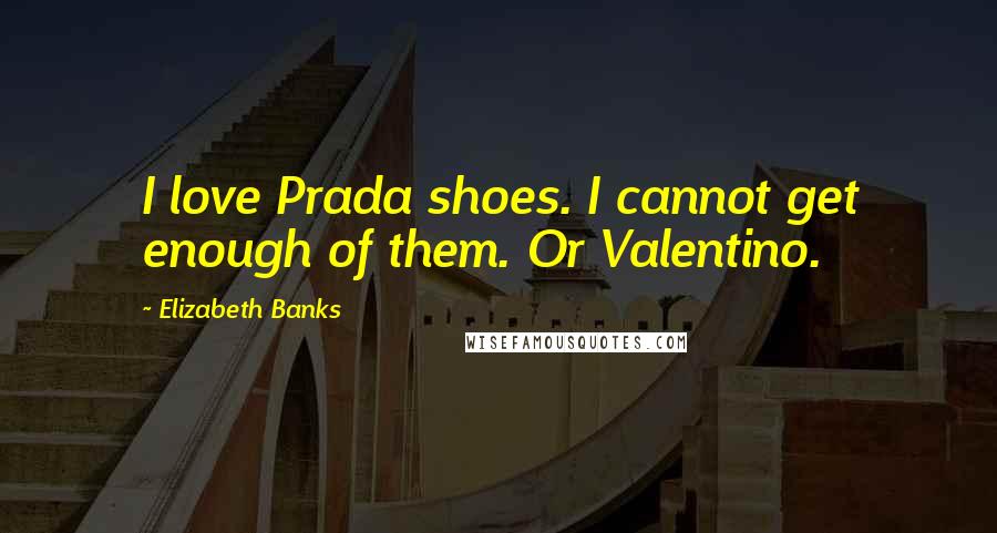 Elizabeth Banks Quotes: I love Prada shoes. I cannot get enough of them. Or Valentino.