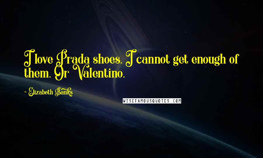 Elizabeth Banks Quotes: I love Prada shoes. I cannot get enough of them. Or Valentino.