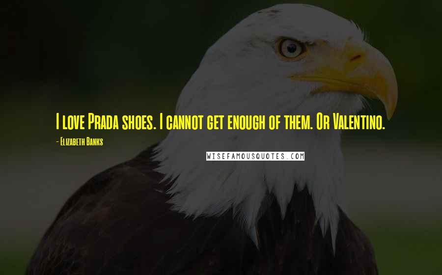 Elizabeth Banks Quotes: I love Prada shoes. I cannot get enough of them. Or Valentino.