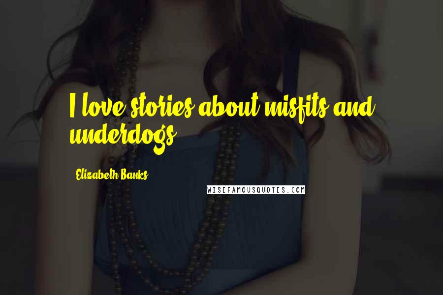 Elizabeth Banks Quotes: I love stories about misfits and underdogs.