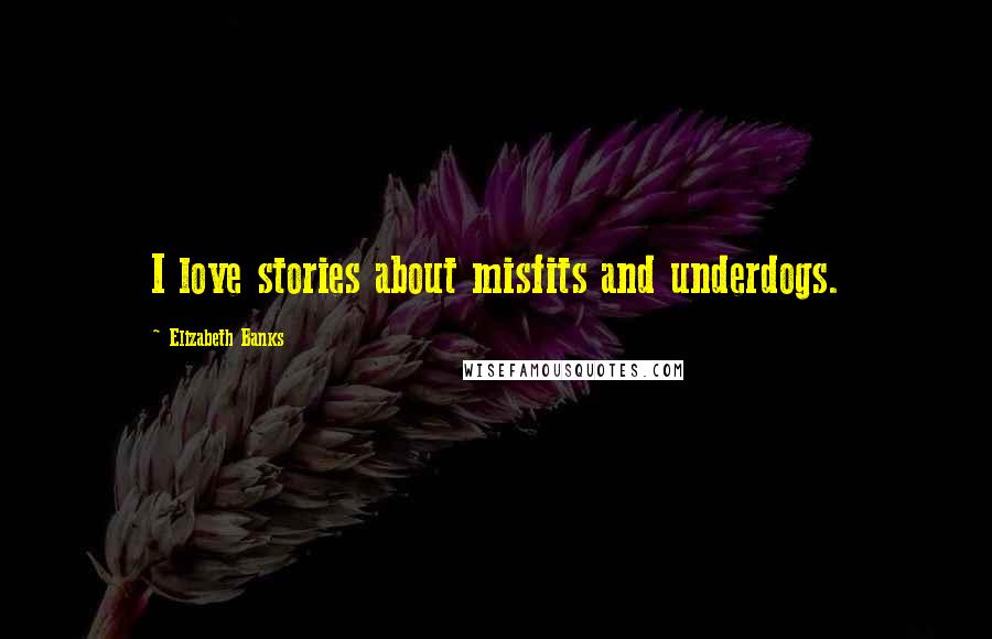 Elizabeth Banks Quotes: I love stories about misfits and underdogs.