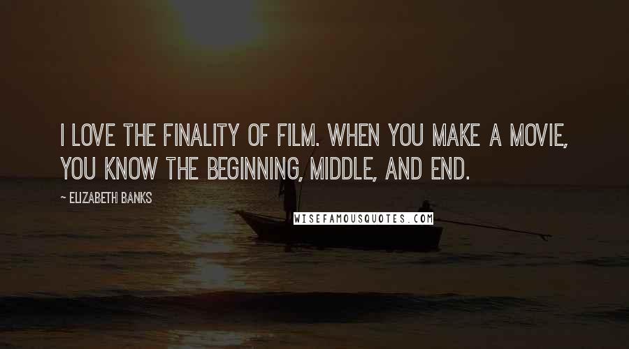 Elizabeth Banks Quotes: I love the finality of film. When you make a movie, you know the beginning, middle, and end.