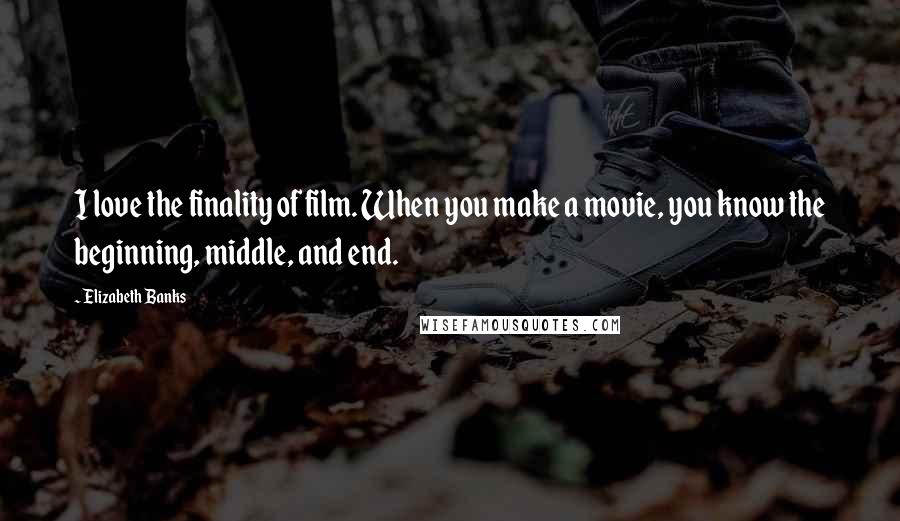 Elizabeth Banks Quotes: I love the finality of film. When you make a movie, you know the beginning, middle, and end.
