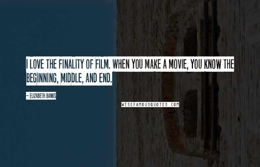 Elizabeth Banks Quotes: I love the finality of film. When you make a movie, you know the beginning, middle, and end.
