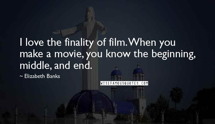 Elizabeth Banks Quotes: I love the finality of film. When you make a movie, you know the beginning, middle, and end.