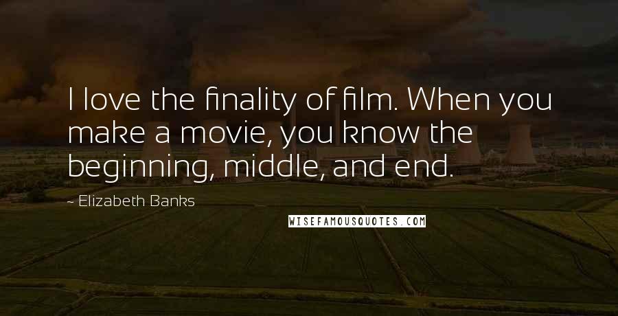 Elizabeth Banks Quotes: I love the finality of film. When you make a movie, you know the beginning, middle, and end.