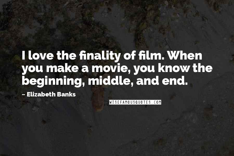 Elizabeth Banks Quotes: I love the finality of film. When you make a movie, you know the beginning, middle, and end.