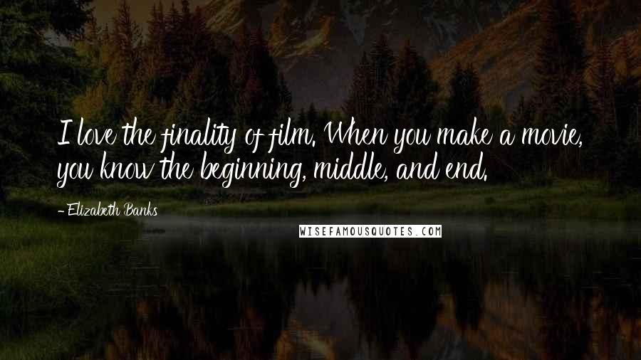 Elizabeth Banks Quotes: I love the finality of film. When you make a movie, you know the beginning, middle, and end.