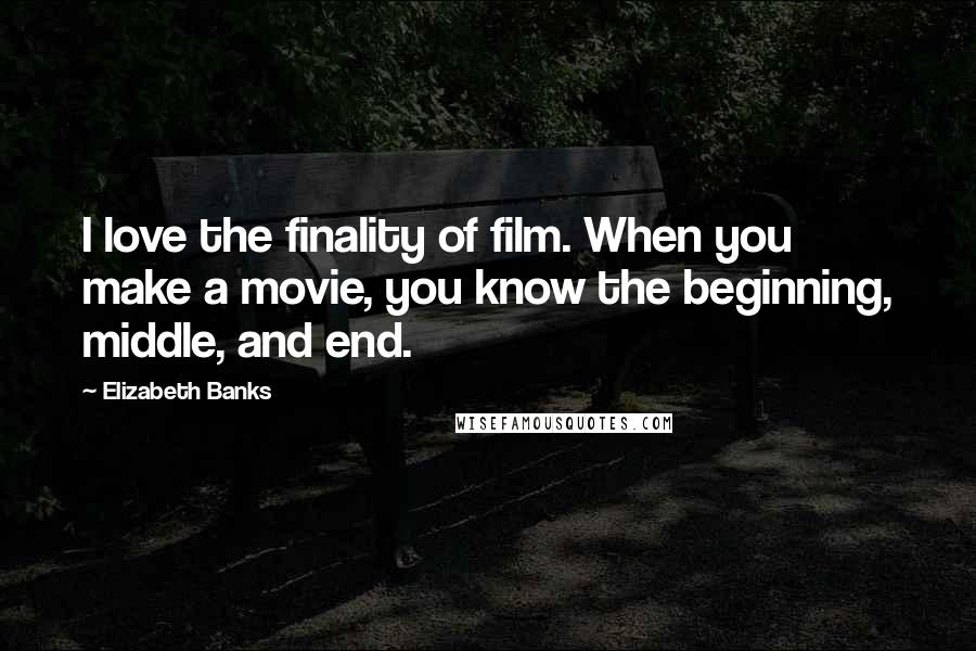 Elizabeth Banks Quotes: I love the finality of film. When you make a movie, you know the beginning, middle, and end.