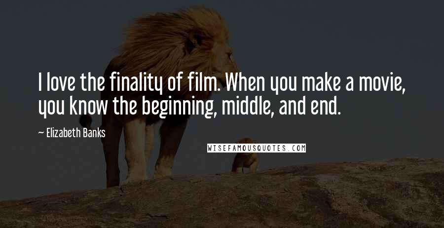 Elizabeth Banks Quotes: I love the finality of film. When you make a movie, you know the beginning, middle, and end.