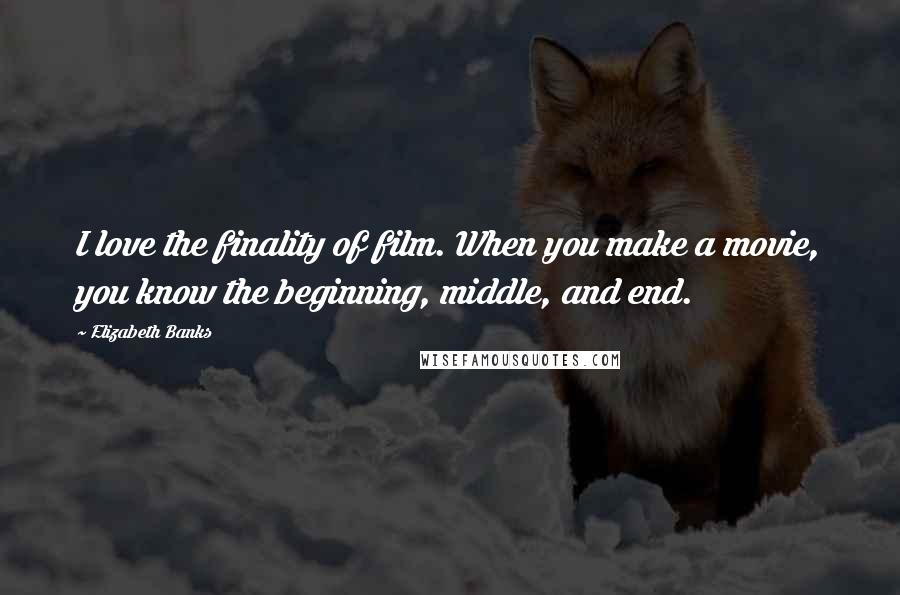 Elizabeth Banks Quotes: I love the finality of film. When you make a movie, you know the beginning, middle, and end.