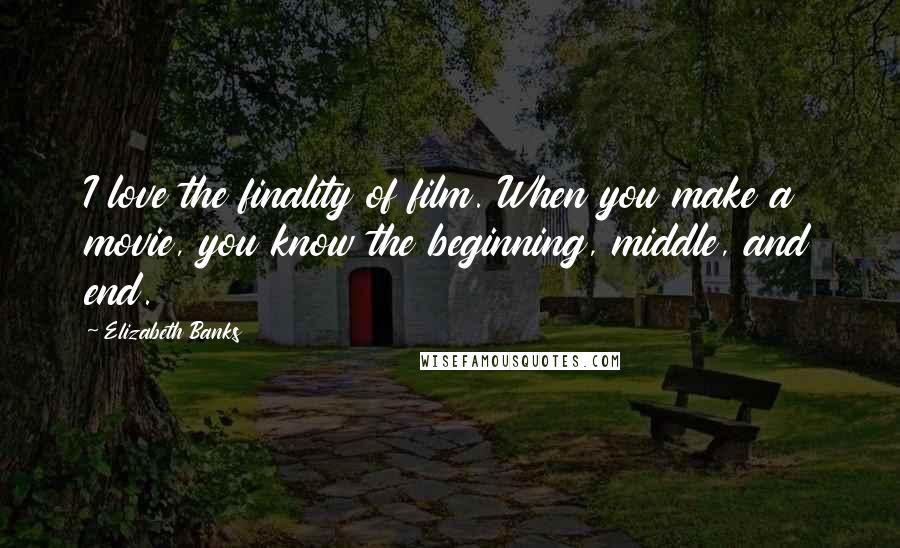 Elizabeth Banks Quotes: I love the finality of film. When you make a movie, you know the beginning, middle, and end.