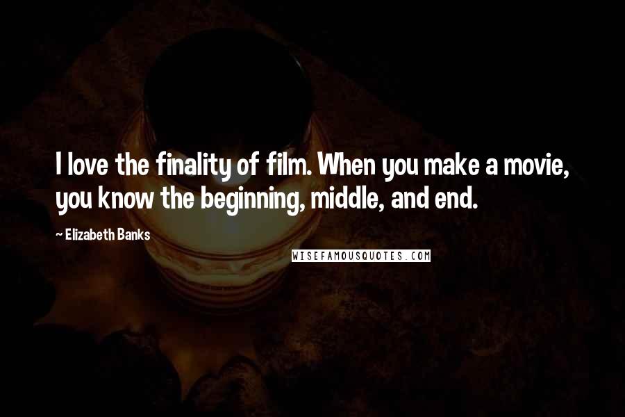 Elizabeth Banks Quotes: I love the finality of film. When you make a movie, you know the beginning, middle, and end.