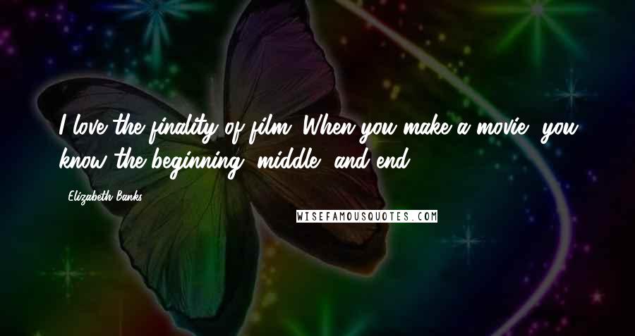 Elizabeth Banks Quotes: I love the finality of film. When you make a movie, you know the beginning, middle, and end.