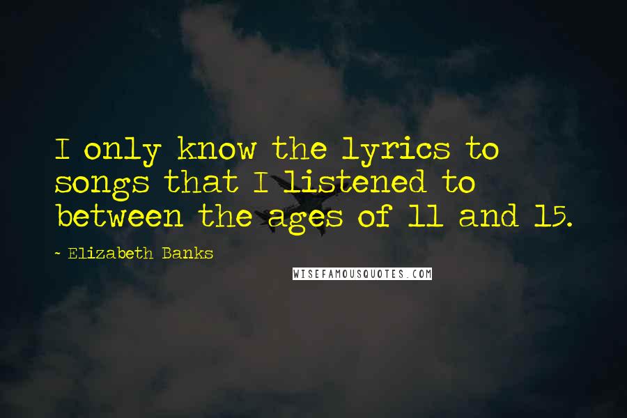 Elizabeth Banks Quotes: I only know the lyrics to songs that I listened to between the ages of 11 and 15.