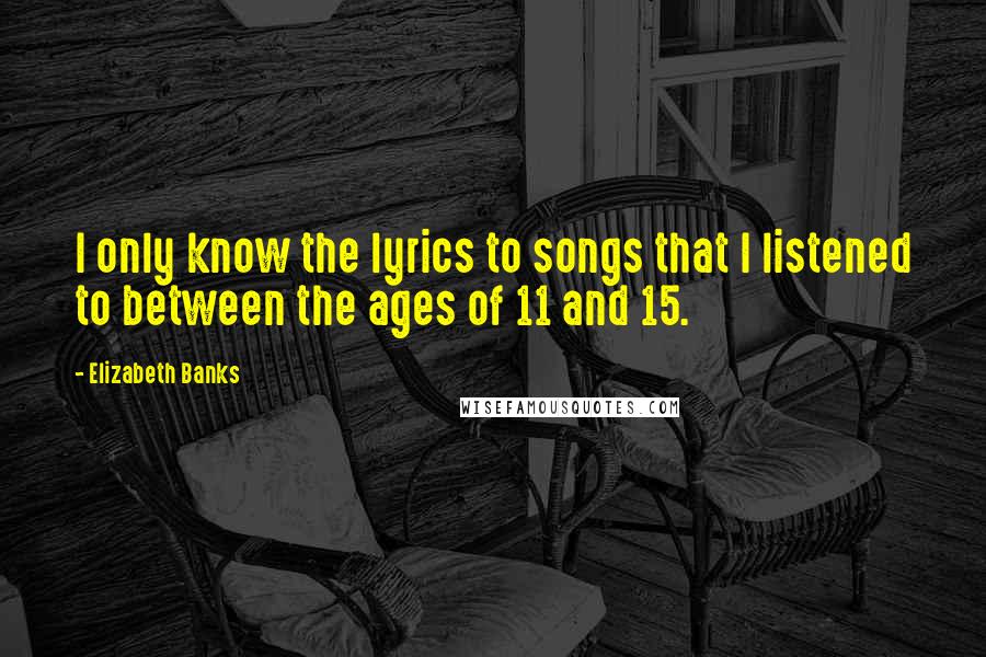 Elizabeth Banks Quotes: I only know the lyrics to songs that I listened to between the ages of 11 and 15.