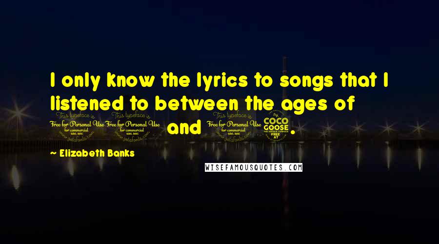 Elizabeth Banks Quotes: I only know the lyrics to songs that I listened to between the ages of 11 and 15.
