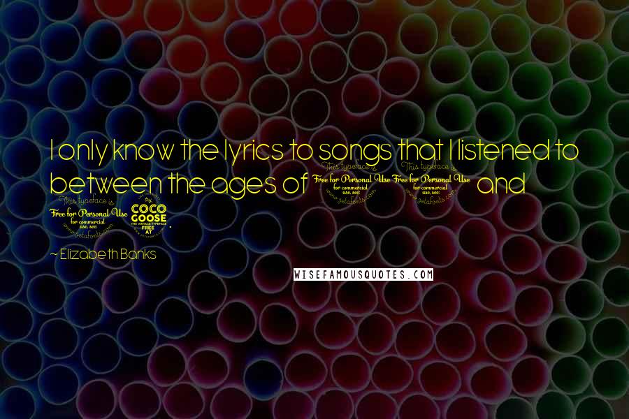 Elizabeth Banks Quotes: I only know the lyrics to songs that I listened to between the ages of 11 and 15.