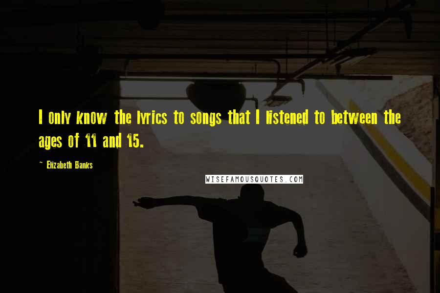 Elizabeth Banks Quotes: I only know the lyrics to songs that I listened to between the ages of 11 and 15.