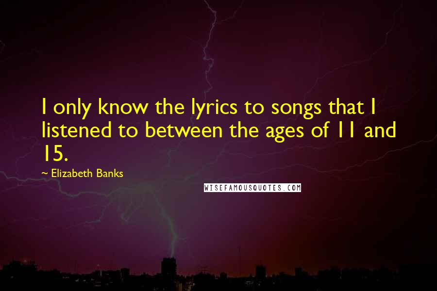 Elizabeth Banks Quotes: I only know the lyrics to songs that I listened to between the ages of 11 and 15.
