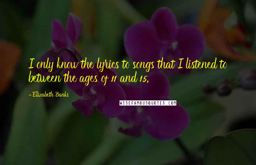 Elizabeth Banks Quotes: I only know the lyrics to songs that I listened to between the ages of 11 and 15.