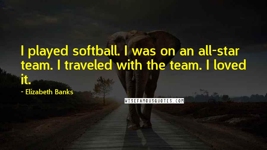 Elizabeth Banks Quotes: I played softball. I was on an all-star team. I traveled with the team. I loved it.