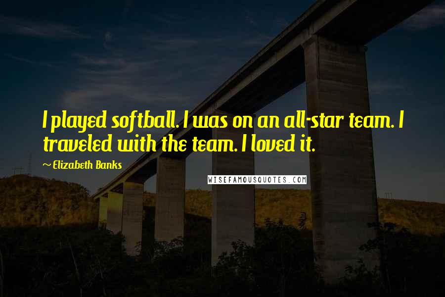 Elizabeth Banks Quotes: I played softball. I was on an all-star team. I traveled with the team. I loved it.